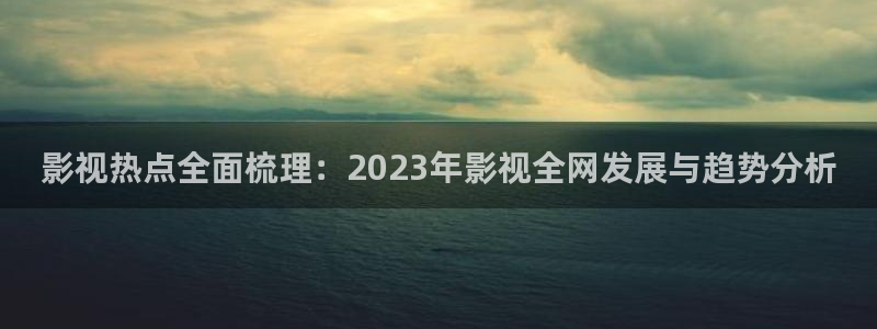 白云视频最新版本：影视热点全面梳理：2023年影视全网发展与趋势分析